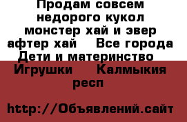 Продам совсем недорого кукол монстер хай и эвер афтер хай  - Все города Дети и материнство » Игрушки   . Калмыкия респ.